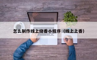 梁山怎么制作线上烧香小程序（线上上香）