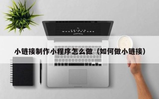 梁山小链接制作小程序怎么做（如何做小链接）