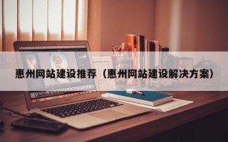 梁山惠州网站建设推荐（惠州网站建设解决方案）
