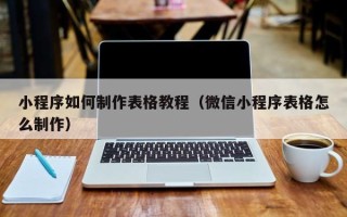 梁山小程序如何制作表格教程（微信小程序表格怎么制作）