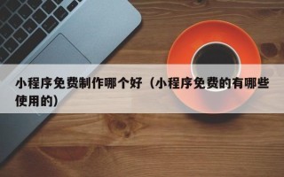 梁山小程序免费制作哪个好（小程序免费的有哪些使用的）