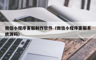 梁山微信小程序客服制作软件（微信小程序客服系统源码）
