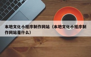 梁山本地文化小程序制作网站（本地文化小程序制作网站是什么）