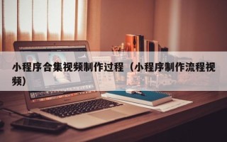 梁山小程序合集视频制作过程（小程序制作流程视频）