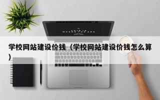 梁山学校网站建设价钱（学校网站建设价钱怎么算）