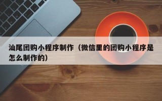 梁山汕尾团购小程序制作（微信里的团购小程序是怎么制作的）