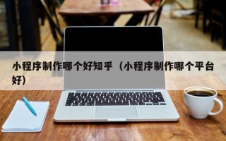 梁山小程序制作哪个好知乎（小程序制作哪个平台好）